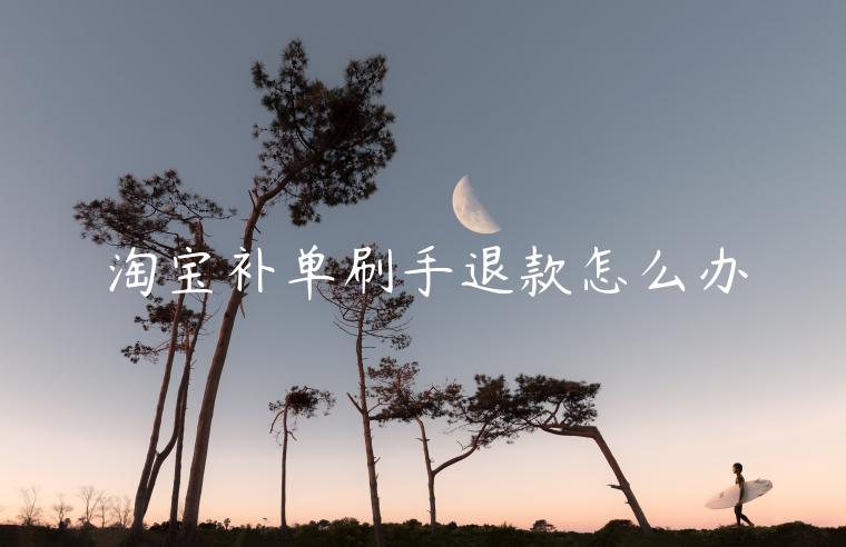 淘寶補(bǔ)單刷手退款怎么辦